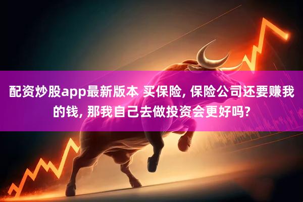 配资炒股app最新版本 买保险, 保险公司还要赚我的钱, 那我自己去做投资会更好吗?