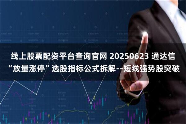 线上股票配资平台查询官网 20250623 通达信“放量涨停”选股指标公式拆解--短线强势股突破