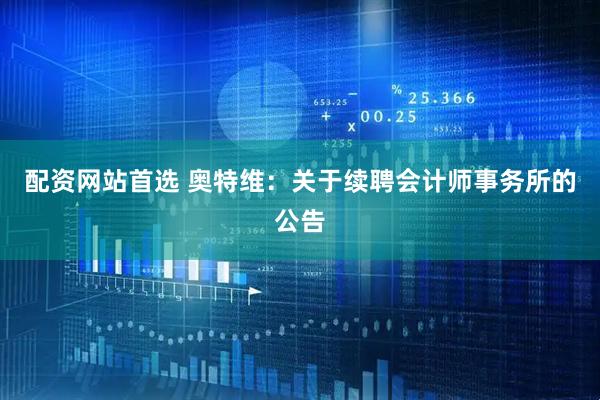配资网站首选 奥特维：关于续聘会计师事务所的公告