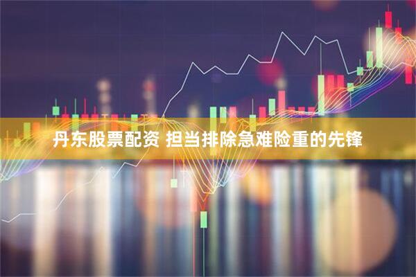丹东股票配资 担当排除急难险重的先锋