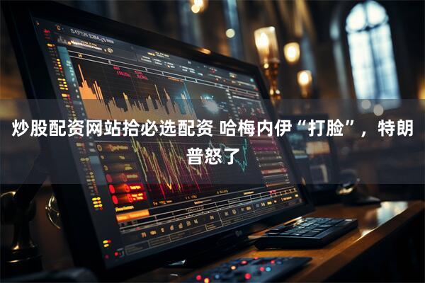 炒股配资网站拾必选配资 哈梅内伊“打脸”，特朗普怒了