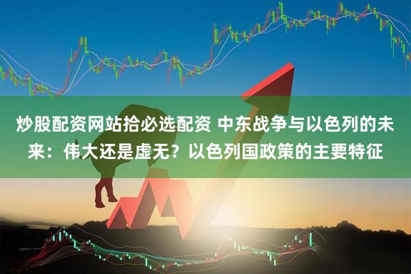 炒股配资网站拾必选配资 中东战争与以色列的未来：伟大还是虚无？以色列国政策的主要特征