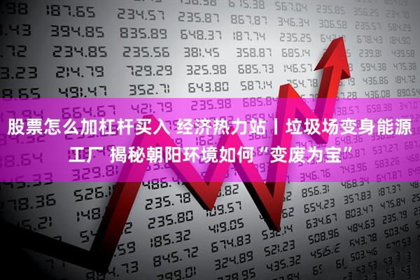 股票怎么加杠杆买入 经济热力站丨垃圾场变身能源工厂 揭秘朝阳环境如何“变废为宝”