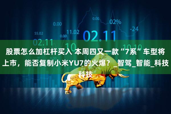 股票怎么加杠杆买入 本周四又一款“7系”车型将上市，能否复制小米YU7的火爆？_智驾_智能_科技