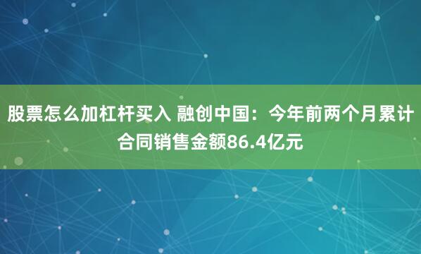 股票怎么加杠杆买入 融创中国：今年前两个月累计合同销售金额86.4亿元