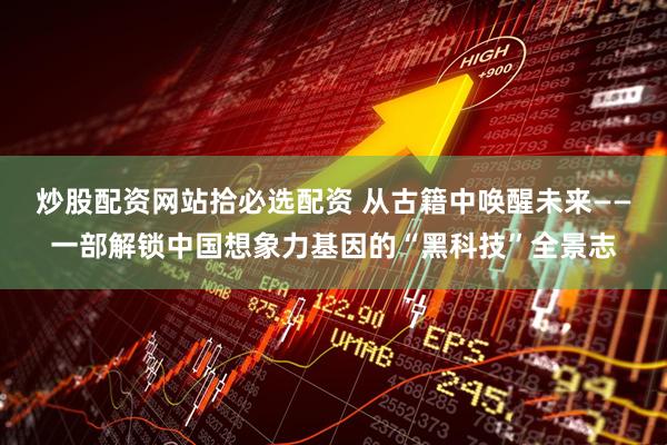 炒股配资网站拾必选配资 从古籍中唤醒未来——一部解锁中国想象力基因的“黑科技”全景志
