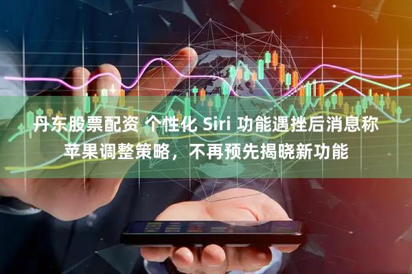 丹东股票配资 个性化 Siri 功能遇挫后消息称苹果调整策略，不再预先揭晓新功能