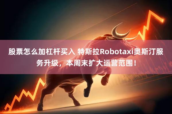 股票怎么加杠杆买入 特斯拉Robotaxi奥斯汀服务升级，本周末扩大运营范围！