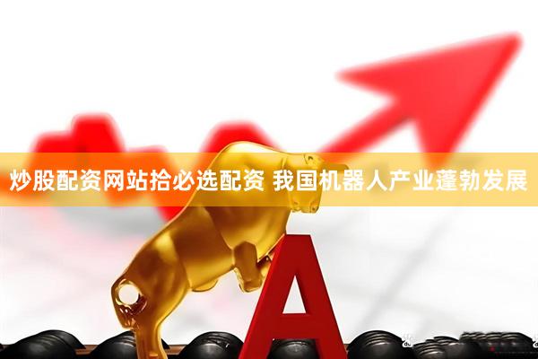 炒股配资网站拾必选配资 我国机器人产业蓬勃发展