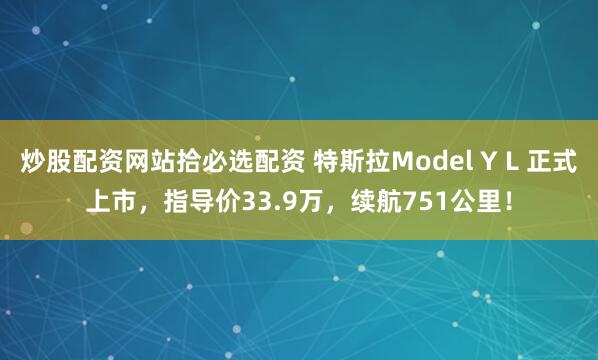 炒股配资网站拾必选配资 特斯拉Model Y L 正式上市，指导价33.9万，续航751公里！