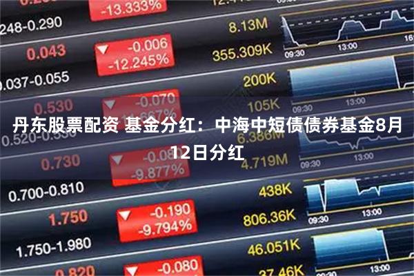 丹东股票配资 基金分红：中海中短债债券基金8月12日分红