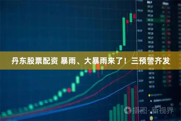 丹东股票配资 暴雨、大暴雨来了！三预警齐发
