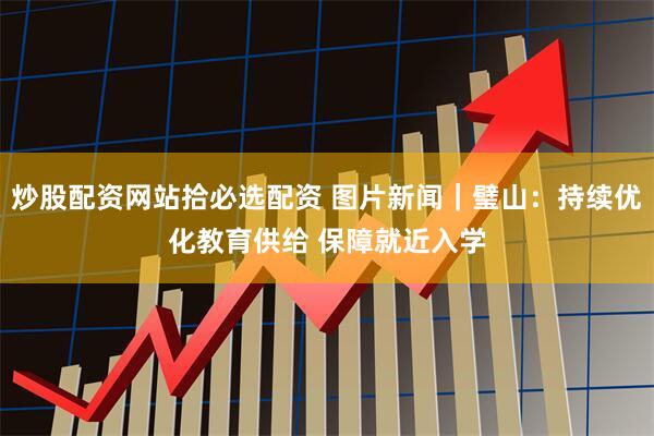 炒股配资网站拾必选配资 图片新闻｜璧山：持续优化教育供给 保障就近入学
