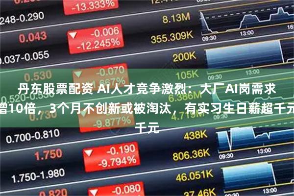 丹东股票配资 AI人才竞争激烈：大厂AI岗需求增10倍，3个月不创新或被淘汰，有实习生日薪超千元