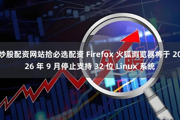 炒股配资网站拾必选配资 Firefox 火狐浏览器将于 2026 年 9 月停止支持 32 位 Linux 系统
