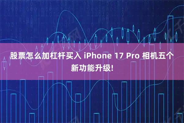 股票怎么加杠杆买入 iPhone 17 Pro 相机五个新功能升级!