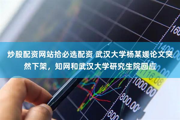 炒股配资网站拾必选配资 武汉大学杨某媛论文突然下架，知网和武汉大学研究生院回应