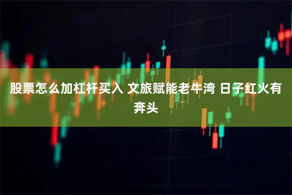 股票怎么加杠杆买入 文旅赋能老牛湾 日子红火有奔头