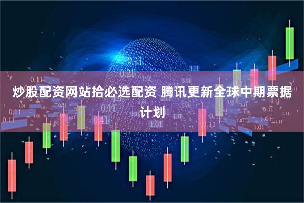 炒股配资网站拾必选配资 腾讯更新全球中期票据计划