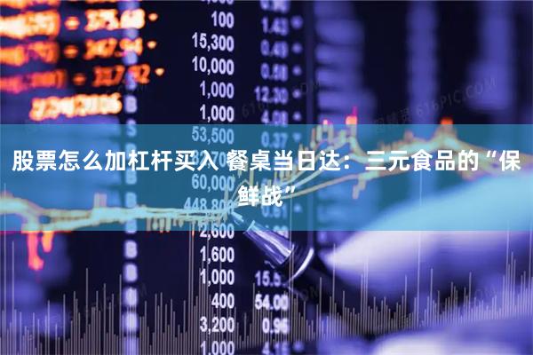 股票怎么加杠杆买入 餐桌当日达：三元食品的“保鲜战”