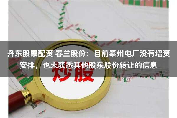 丹东股票配资 春兰股份：目前泰州电厂没有增资安排，也未获悉其他股东股份转让的信息