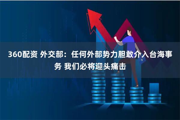 360配资 外交部：任何外部势力胆敢介入台海事务 我们必将迎头痛击