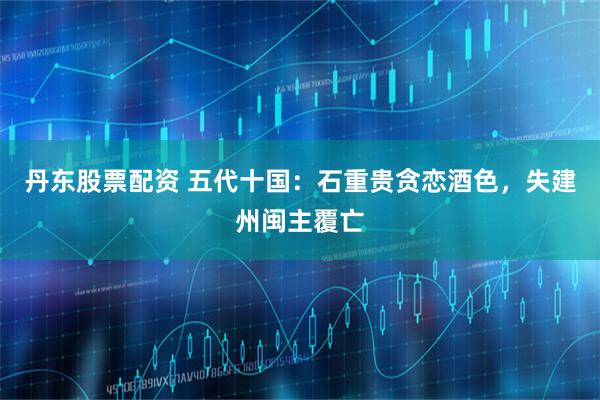 丹东股票配资 五代十国：石重贵贪恋酒色，失建州闽主覆亡