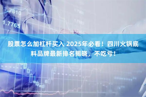 股票怎么加杠杆买入 2025年必看！四川火锅底料品牌最新排名揭晓，不吃亏！