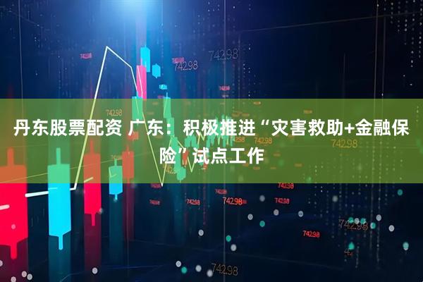 丹东股票配资 广东：积极推进“灾害救助+金融保险”试点工作