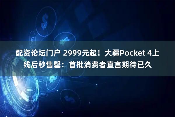 配资论坛门户 2999元起！大疆Pocket 4上线后秒售罄：首批消费者直言期待已久