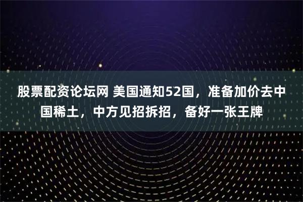股票配资论坛网 美国通知52国，准备加价去中国稀土，中方见招拆招，备好一张王牌