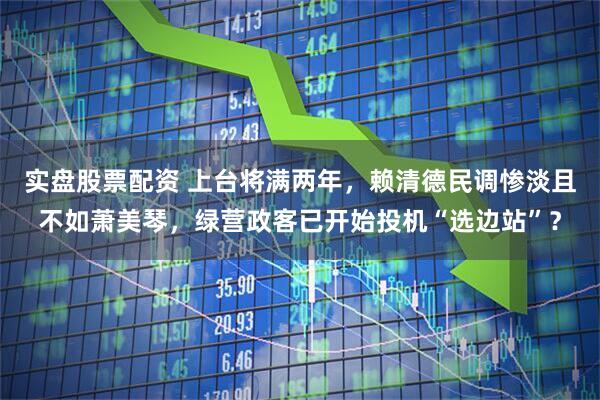实盘股票配资 上台将满两年，赖清德民调惨淡且不如萧美琴，绿营政客已开始投机“选边站”？