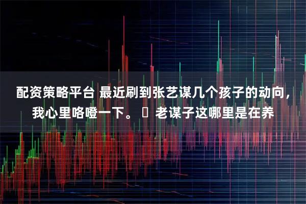 配资策略平台 最近刷到张艺谋几个孩子的动向，我心里咯噔一下。 ​老谋子这哪里是在养