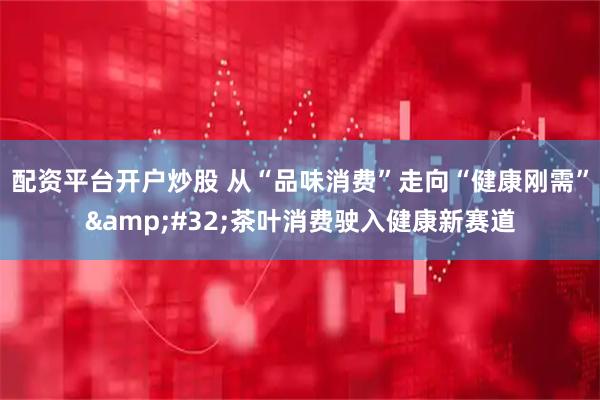 配资平台开户炒股 从“品味消费”走向“健康刚需” 茶叶消费驶入健康新赛道