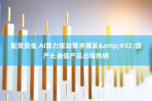 配资资金 AI算力驱动需求爆发 国产光通信产品出海热销