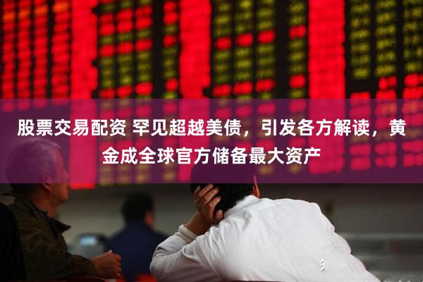 股票交易配资 罕见超越美债，引发各方解读，黄金成全球官方储备最大资产