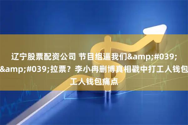 辽宁股票配资公司 节目组逼我们'卖惨'拉票？李小冉删博真相戳中打工人钱包痛点