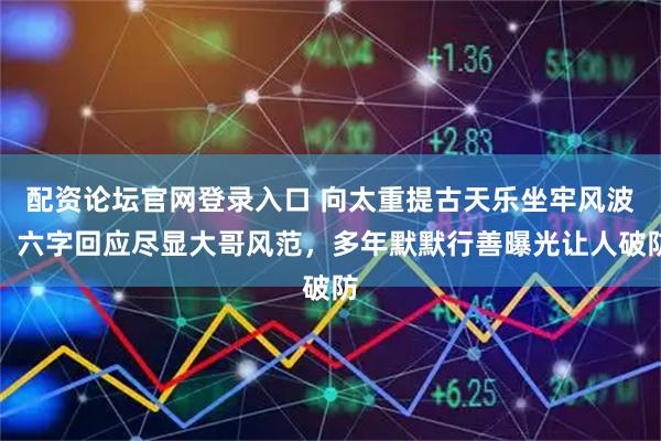 配资论坛官网登录入口 向太重提古天乐坐牢风波！六字回应尽显大哥风范，多年默默行善曝光让人破防